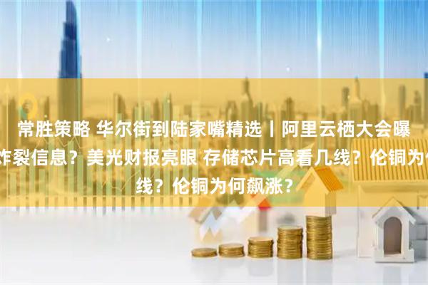 常胜策略 华尔街到陆家嘴精选丨阿里云栖大会曝出哪些炸裂信息？美光财报亮眼 存储芯片高看几线？伦铜为何飙涨？