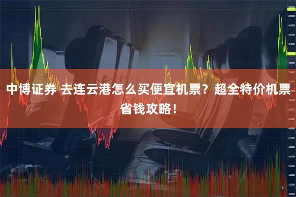 中博证券 去连云港怎么买便宜机票？超全特价机票省钱攻略！