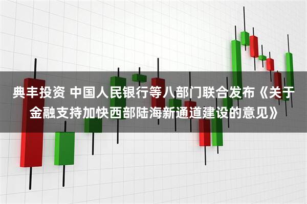 典丰投资 中国人民银行等八部门联合发布《关于金融支持加快西部陆海新通道建设的意见》