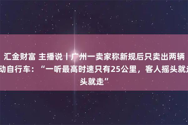 汇金财富 主播说丨广州一卖家称新规后只卖出两辆电动自行车：“一听最高时速只有25公里，客人摇头就走”