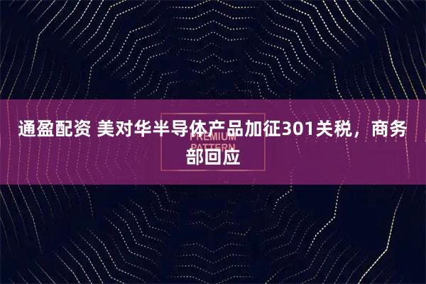 通盈配资 美对华半导体产品加征301关税，商务部回应