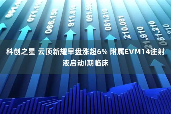 科创之星 云顶新耀早盘涨超6% 附属EVM14注射液启动I期临床