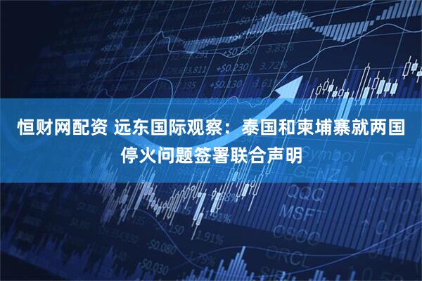 恒财网配资 远东国际观察：泰国和柬埔寨就两国停火问题签署联合声明