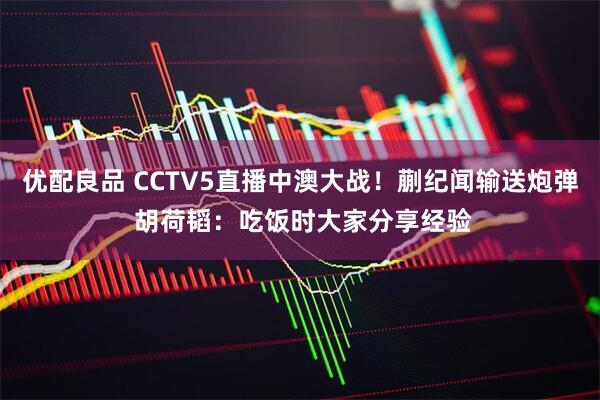优配良品 CCTV5直播中澳大战！蒯纪闻输送炮弹 胡荷韬：吃饭时大家分享经验