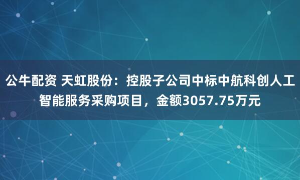 公牛配资 天虹股份：控股子公司中标中航科创人工智能服务采购项目，金额3057.75万元