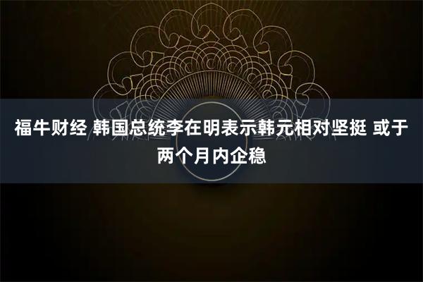 福牛财经 韩国总统李在明表示韩元相对坚挺 或于两个月内企稳