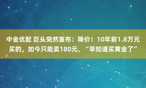 中金优配 巨头突然宣布：降价！10年前1.8万元买的，如今只能卖180元，“早知道买黄金了”