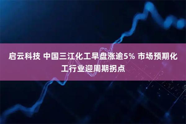 启云科技 中国三江化工早盘涨逾5% 市场预期化工行业迎周期拐点