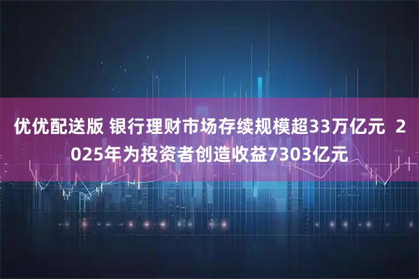 优优配送版 银行理财市场存续规模超33万亿元  2025年为投资者创造收益7303亿元