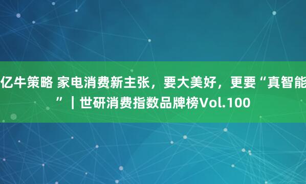 亿牛策略 家电消费新主张，要大美好，更要“真智能”｜世研消费指数品牌榜Vol.100