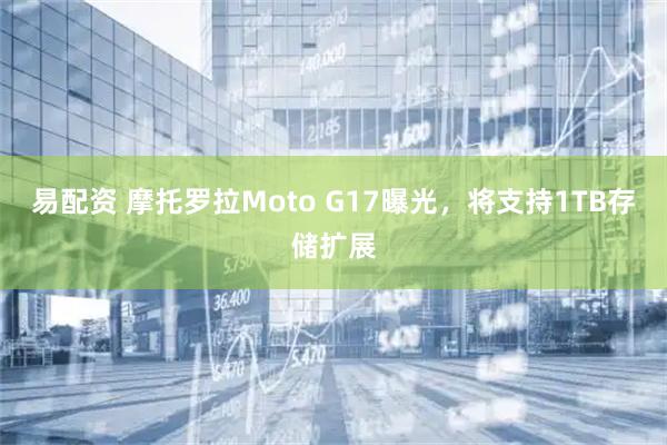 易配资 摩托罗拉Moto G17曝光，将支持1TB存储扩展
