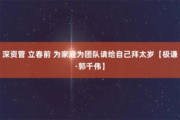 深资管 立春前 为家庭为团队请给自己拜太岁【极谦·郭千伟】