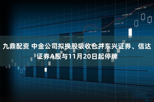 九鼎配资 中金公司拟换股吸收合并东兴证券、信达证券A股与11月20日起停牌