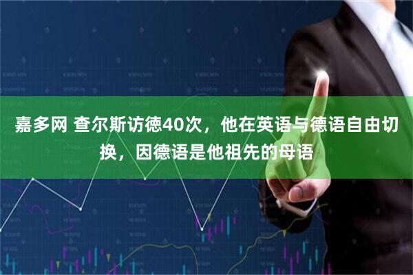 嘉多网 查尔斯访徳40次，他在英语与德语自由切换，因德语是他祖先的母语