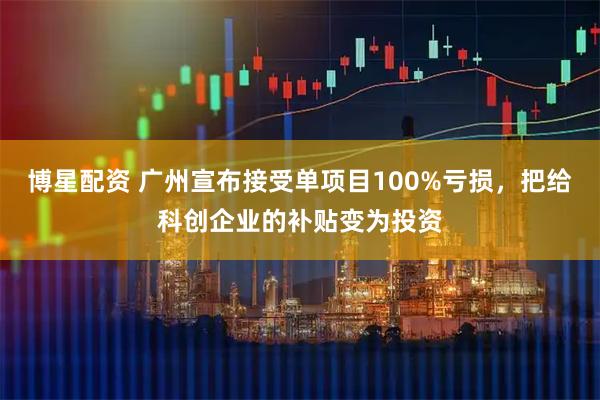 博星配资 广州宣布接受单项目100%亏损，把给科创企业的补贴变为投资