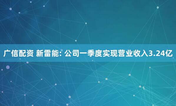 广信配资 新雷能: 公司一季度实现营业收入3.24亿