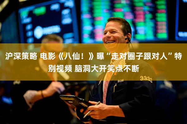 沪深策略 电影《八仙!》曝“走对圈子跟对人”特别视频 脑洞大开笑点不断