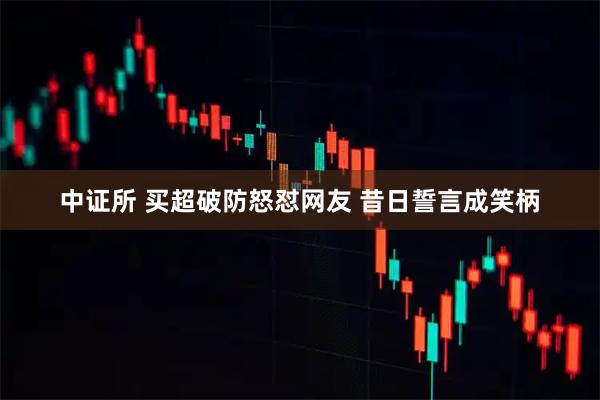 中证所 买超破防怒怼网友 昔日誓言成笑柄